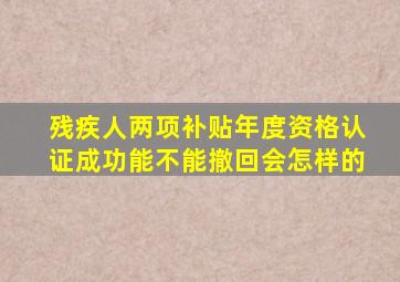 残疾人两项补贴年度资格认证成功能不能撤回会怎样的