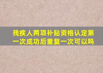 残疾人两项补贴资格认定第一次成功后重复一次可以吗