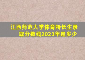 江西师范大学体育特长生录取分数线2023年是多少