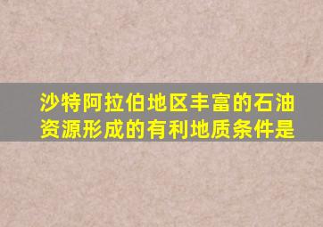 沙特阿拉伯地区丰富的石油资源形成的有利地质条件是