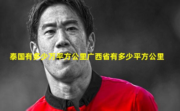 泰国有多少万平方公里广西省有多少平方公里