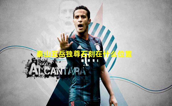 泰山五岳独尊石刻在什么位置