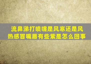 流鼻涕打喷嚏是风寒还是风热感冒嘴唇有些紫是怎么回事