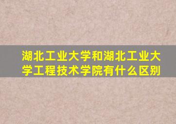湖北工业大学和湖北工业大学工程技术学院有什么区别