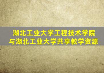 湖北工业大学工程技术学院与湖北工业大学共享教学资源