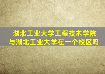 湖北工业大学工程技术学院与湖北工业大学在一个校区吗