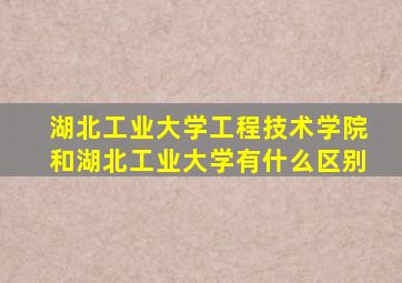 湖北工业大学工程技术学院和湖北工业大学有什么区别