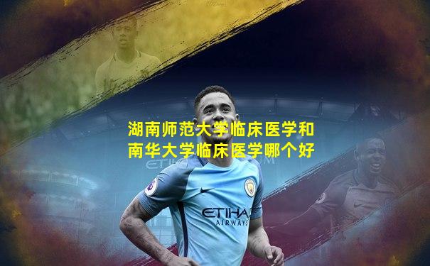 湖南师范大学临床医学和南华大学临床医学哪个好