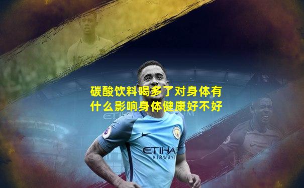 碳酸饮料喝多了对身体有什么影响身体健康好不好