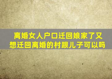 离婚女人户口迁回娘家了又想迁回离婚的村跟儿子可以吗