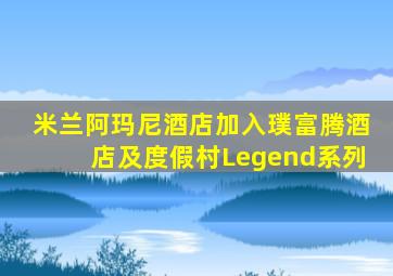 米兰阿玛尼酒店加入璞富腾酒店及度假村Legend系列