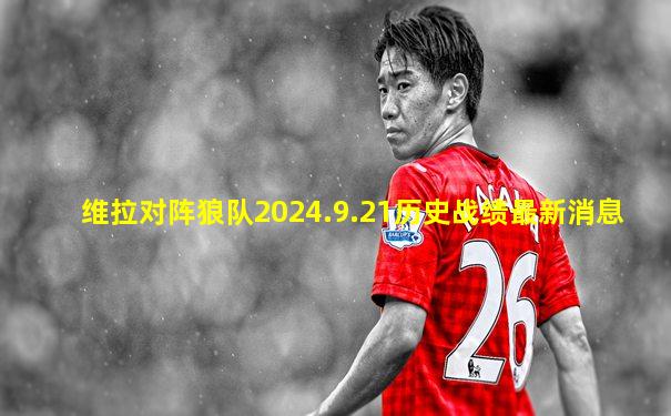 维拉对阵狼队2024.9.21历史战绩最新消息