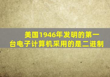 美国1946年发明的第一台电子计算机采用的是二进制