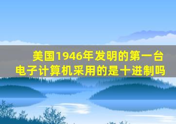 美国1946年发明的第一台电子计算机采用的是十进制吗
