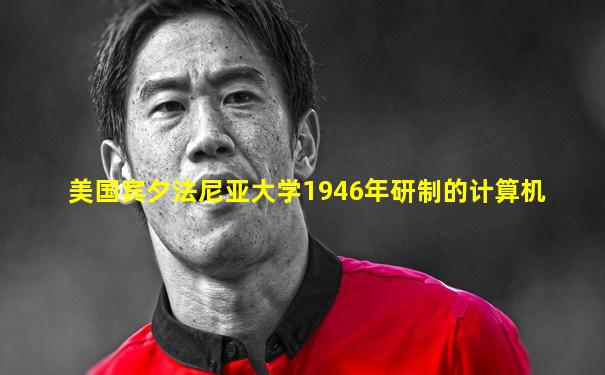 美国宾夕法尼亚大学1946年研制的计算机