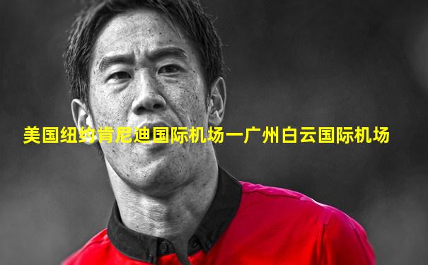 美国纽约肯尼迪国际机场一广州白云国际机场