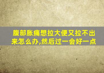 腹部胀痛想拉大便又拉不出来怎么办,然后过一会好一点