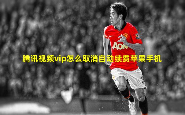 腾讯视频vip怎么取消自动续费苹果手机