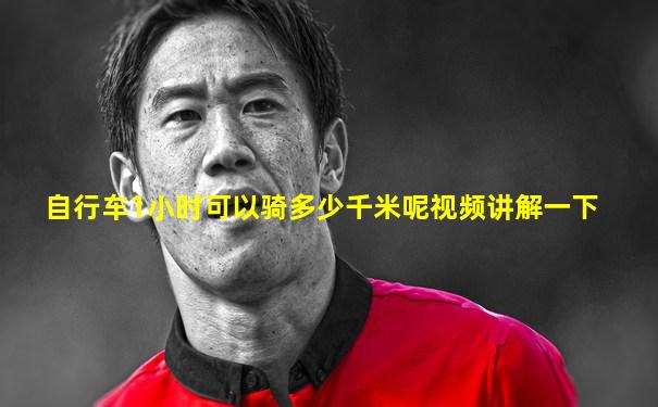 自行车1小时可以骑多少千米呢视频讲解一下