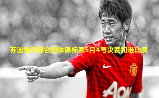 苏迪曼杯混合团体锦标赛5月4号决赛和谁比赛