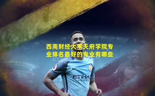 西南财经大学天府学院专业排名最好的专业有哪些