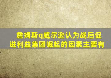 詹姆斯q威尔逊认为战后促进利益集团崛起的因素主要有