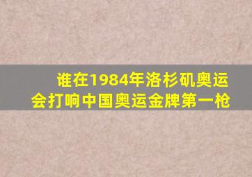 谁在1984年洛杉矶奥运会打响中国奥运金牌第一枪
