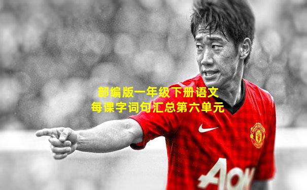 部编版一年级下册语文每课字词句汇总第六单元