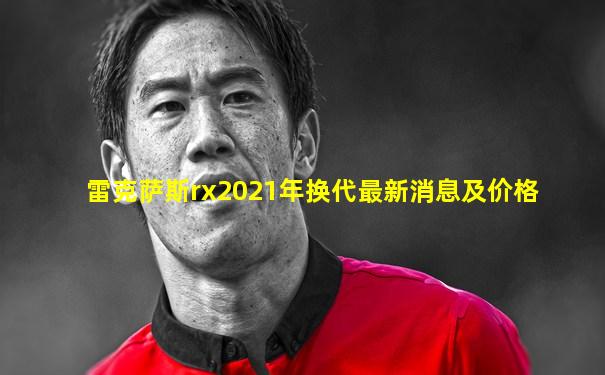 雷克萨斯rx2021年换代最新消息及价格