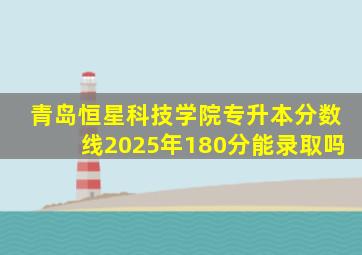 青岛恒星科技学院专升本分数线2025年180分能录取吗