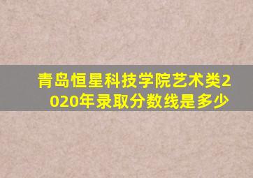 青岛恒星科技学院艺术类2020年录取分数线是多少