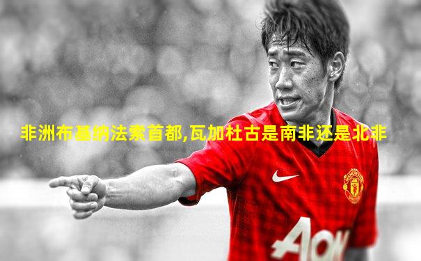 非洲布基纳法索首都,瓦加杜古是南非还是北非