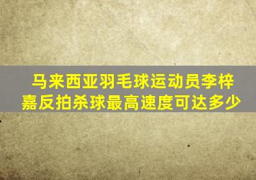 马来西亚羽毛球运动员李梓嘉反拍杀球最高速度可达多少