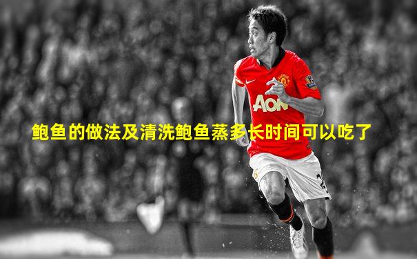 鲍鱼的做法及清洗鲍鱼蒸多长时间可以吃了